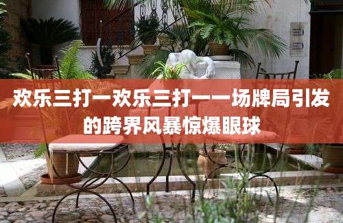 欢乐三打一欢乐三打一一场牌局引发的跨界风暴惊爆眼球