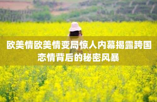 欧美情欧美情变局惊人内幕揭露跨国恋情背后的秘密风暴