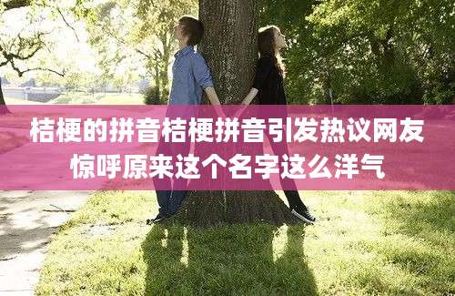 桔梗的拼音桔梗拼音引发热议网友惊呼原来这个名字这么洋气