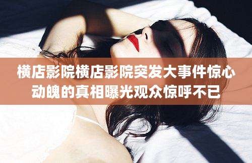 横店影院横店影院突发大事件惊心动魄的真相曝光观众惊呼不已