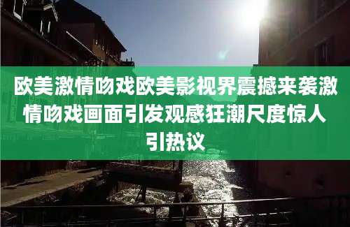 欧美激情吻戏欧美影视界震撼来袭激情吻戏画面引发观感狂潮尺度惊人引热议