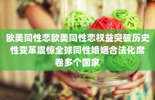 欧美同性恋欧美同性恋权益突破历史性变革震惊全球同性婚姻合法化席卷多个国家
