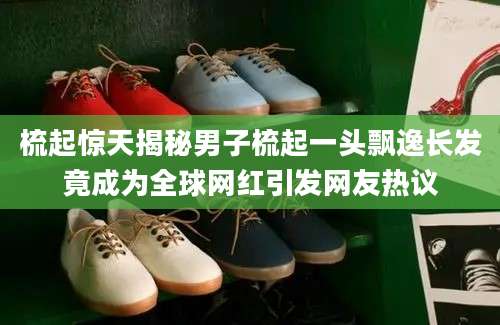 梳起惊天揭秘男子梳起一头飘逸长发竟成为全球网红引发网友热议
