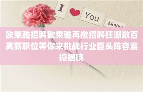 欧莱雅招聘欧莱雅再掀招聘狂潮数百高薪职位等你来挑战行业巨头阵容震撼揭晓