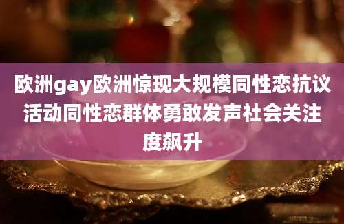 欧洲gay欧洲惊现大规模同性恋抗议活动同性恋群体勇敢发声社会关注度飙升