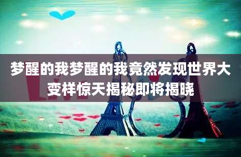 梦醒的我梦醒的我竟然发现世界大变样惊天揭秘即将揭晓