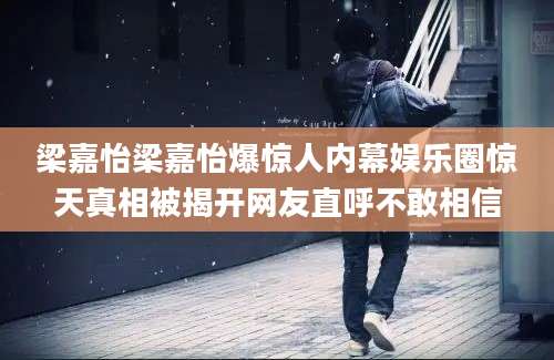 梁嘉怡梁嘉怡爆惊人内幕娱乐圈惊天真相被揭开网友直呼不敢相信