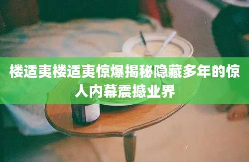 楼适夷楼适夷惊爆揭秘隐藏多年的惊人内幕震撼业界