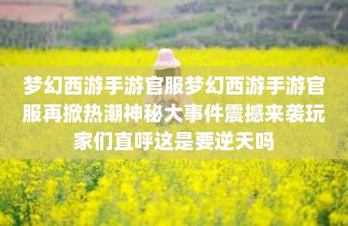 梦幻西游手游官服梦幻西游手游官服再掀热潮神秘大事件震撼来袭玩家们直呼这是要逆天吗