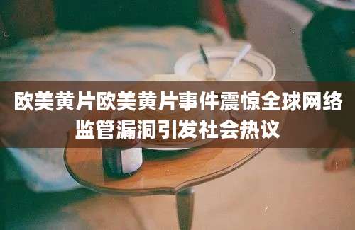 欧美黄片欧美黄片事件震惊全球网络监管漏洞引发社会热议