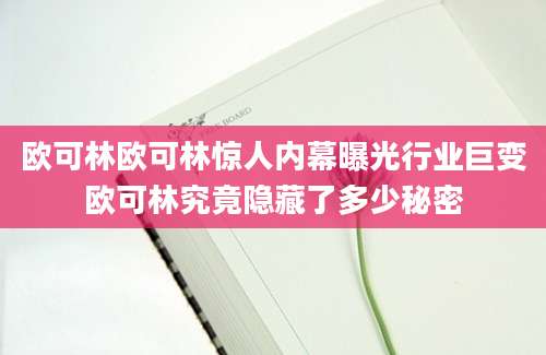 欧可林欧可林惊人内幕曝光行业巨变欧可林究竟隐藏了多少秘密