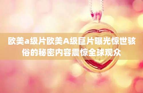 欧美a级片欧美A级巨片曝光惊世骇俗的秘密内容震惊全球观众