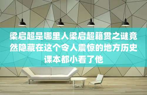 梁启超是哪里人梁启超籍贯之谜竟然隐藏在这个令人震惊的地方历史课本都小看了他