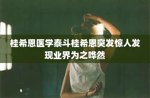 桂希恩医学泰斗桂希恩突发惊人发现业界为之哗然