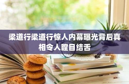 梁道行梁道行惊人内幕曝光背后真相令人瞠目结舌