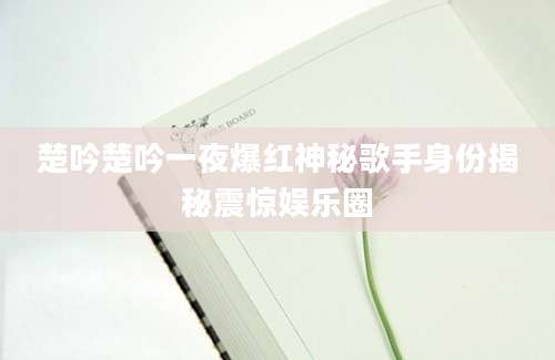 楚吟楚吟一夜爆红神秘歌手身份揭秘震惊娱乐圈