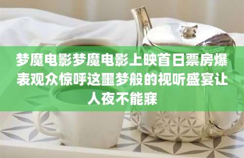 梦魔电影梦魔电影上映首日票房爆表观众惊呼这噩梦般的视听盛宴让人夜不能寐