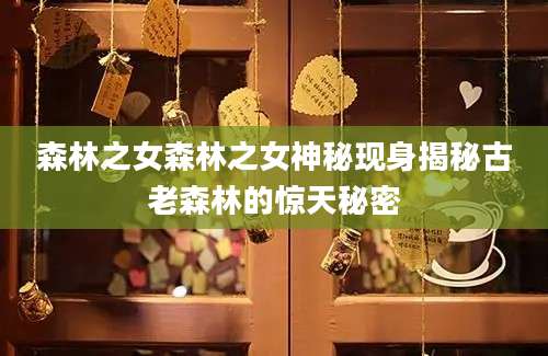 森林之女森林之女神秘现身揭秘古老森林的惊天秘密