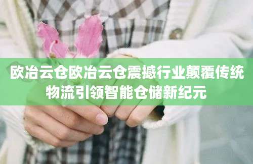 欧冶云仓欧冶云仓震撼行业颠覆传统物流引领智能仓储新纪元