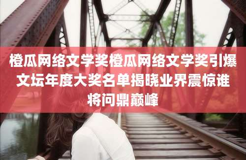 橙瓜网络文学奖橙瓜网络文学奖引爆文坛年度大奖名单揭晓业界震惊谁将问鼎巅峰
