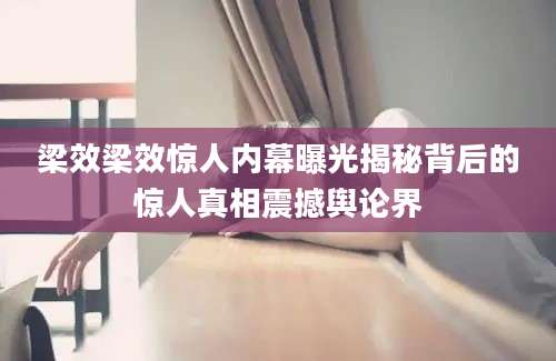 梁效梁效惊人内幕曝光揭秘背后的惊人真相震撼舆论界