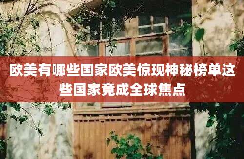 欧美有哪些国家欧美惊现神秘榜单这些国家竟成全球焦点