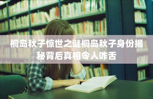 桐岛秋子惊世之谜桐岛秋子身份揭秘背后真相令人咋舌