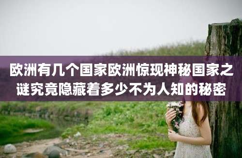 欧洲有几个国家欧洲惊现神秘国家之谜究竟隐藏着多少不为人知的秘密