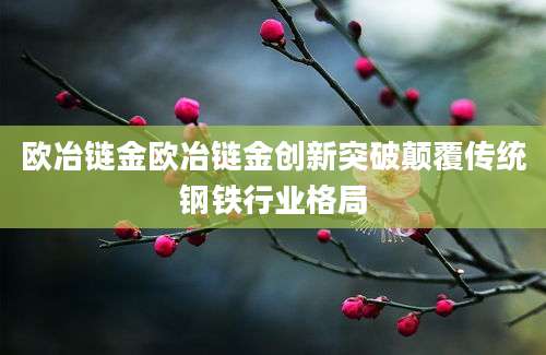 欧冶链金欧冶链金创新突破颠覆传统钢铁行业格局