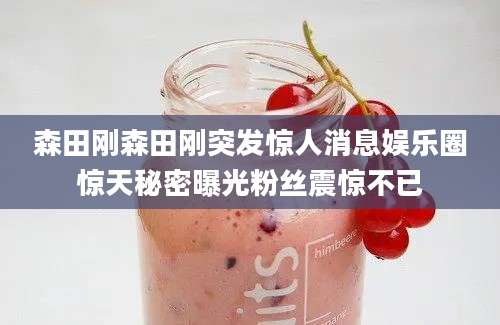 森田刚森田刚突发惊人消息娱乐圈惊天秘密曝光粉丝震惊不已