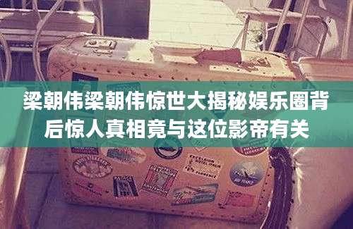 梁朝伟梁朝伟惊世大揭秘娱乐圈背后惊人真相竟与这位影帝有关