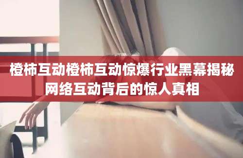 橙柿互动橙柿互动惊爆行业黑幕揭秘网络互动背后的惊人真相