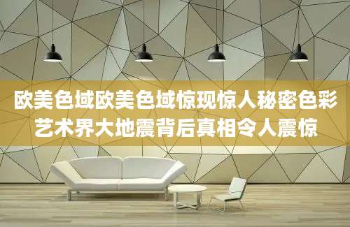 欧美色域欧美色域惊现惊人秘密色彩艺术界大地震背后真相令人震惊