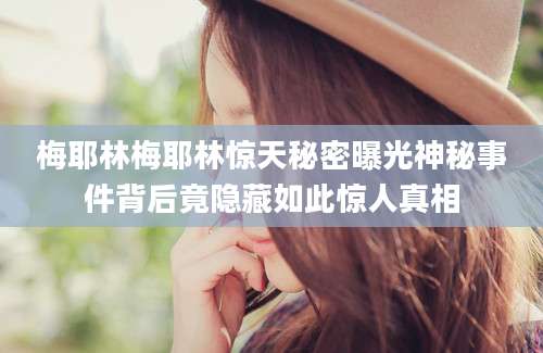 梅耶林梅耶林惊天秘密曝光神秘事件背后竟隐藏如此惊人真相