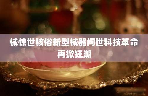 械惊世骇俗新型械器问世科技革命再掀狂潮