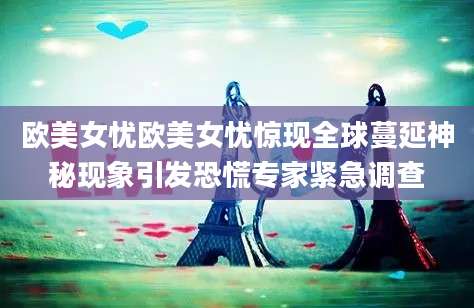 欧美女忧欧美女忧惊现全球蔓延神秘现象引发恐慌专家紧急调查