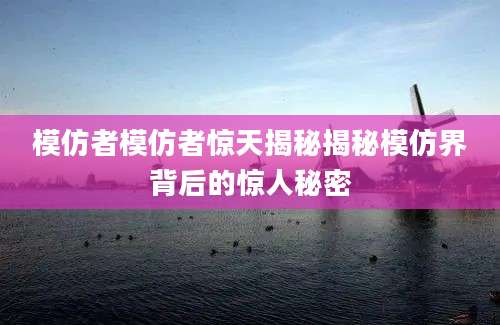 模仿者模仿者惊天揭秘揭秘模仿界背后的惊人秘密