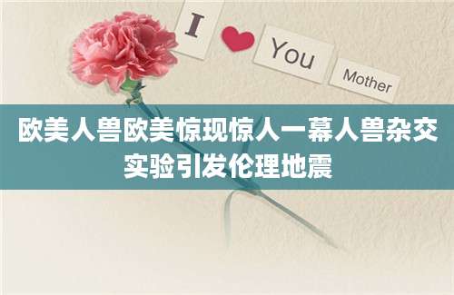 欧美人兽欧美惊现惊人一幕人兽杂交实验引发伦理地震