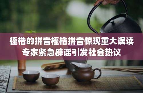 桎梏的拼音桎梏拼音惊现重大误读专家紧急辟谣引发社会热议