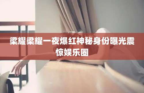 梁耀梁耀一夜爆红神秘身份曝光震惊娱乐圈