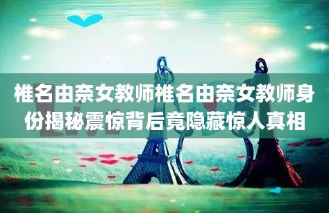 椎名由奈女教师椎名由奈女教师身份揭秘震惊背后竟隐藏惊人真相