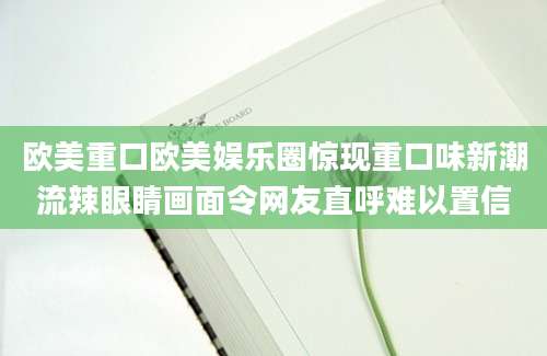 欧美重口欧美娱乐圈惊现重口味新潮流辣眼睛画面令网友直呼难以置信