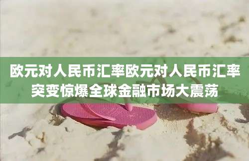 欧元对人民币汇率欧元对人民币汇率突变惊爆全球金融市场大震荡