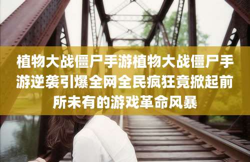 植物大战僵尸手游植物大战僵尸手游逆袭引爆全网全民疯狂竟掀起前所未有的游戏革命风暴