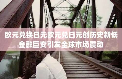 欧元兑换日元欧元兑日元创历史新低金融巨变引发全球市场震动