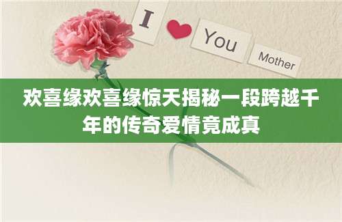 欢喜缘欢喜缘惊天揭秘一段跨越千年的传奇爱情竟成真