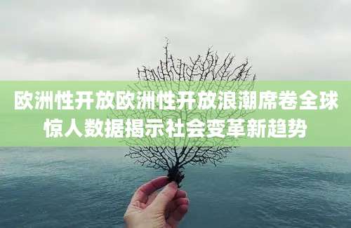 欧洲性开放欧洲性开放浪潮席卷全球惊人数据揭示社会变革新趋势
