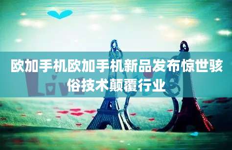 欧加手机欧加手机新品发布惊世骇俗技术颠覆行业