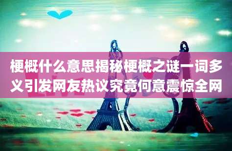 梗概什么意思揭秘梗概之谜一词多义引发网友热议究竟何意震惊全网