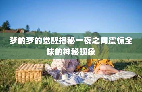梦的梦的觉醒揭秘一夜之间震惊全球的神秘现象